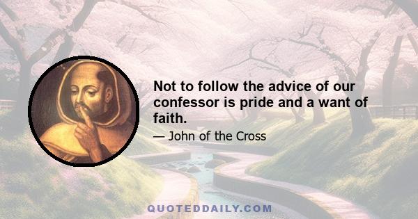 Not to follow the advice of our confessor is pride and a want of faith.