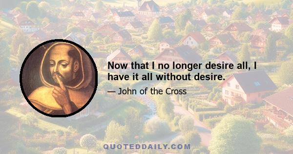 Now that I no longer desire all, I have it all without desire.