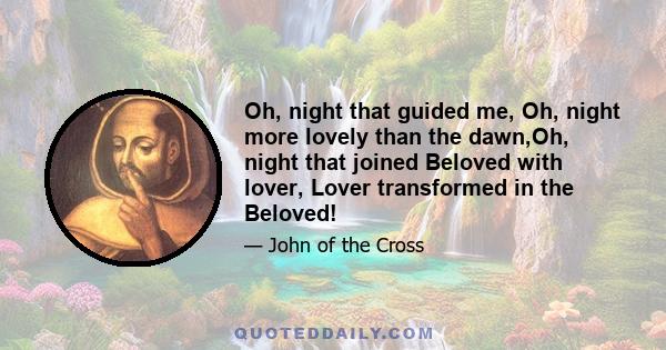 Oh, night that guided me, Oh, night more lovely than the dawn,Oh, night that joined Beloved with lover, Lover transformed in the Beloved!