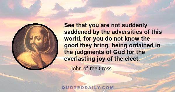 See that you are not suddenly saddened by the adversities of this world, for you do not know the good they bring, being ordained in the judgments of God for the everlasting joy of the elect.