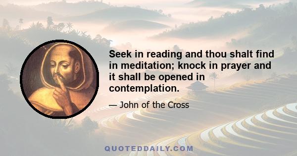 Seek in reading and thou shalt find in meditation; knock in prayer and it shall be opened in contemplation.