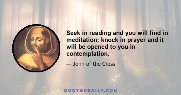 Seek in reading and you will find in meditation; knock in prayer and it will be opened to you in contemplation.