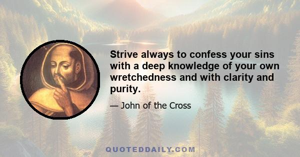 Strive always to confess your sins with a deep knowledge of your own wretchedness and with clarity and purity.