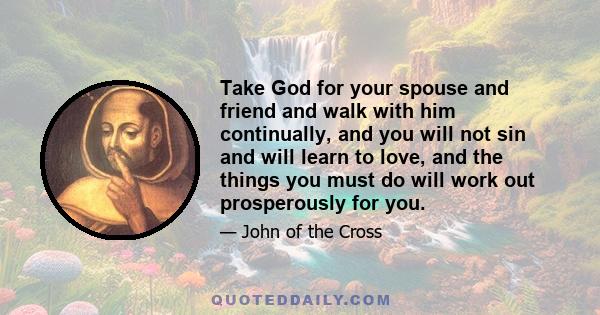 Take God for your spouse and friend and walk with him continually, and you will not sin and will learn to love, and the things you must do will work out prosperously for you.