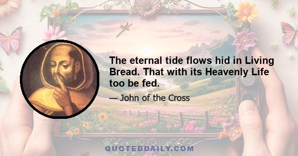 The eternal tide flows hid in Living Bread. That with its Heavenly Life too be fed.