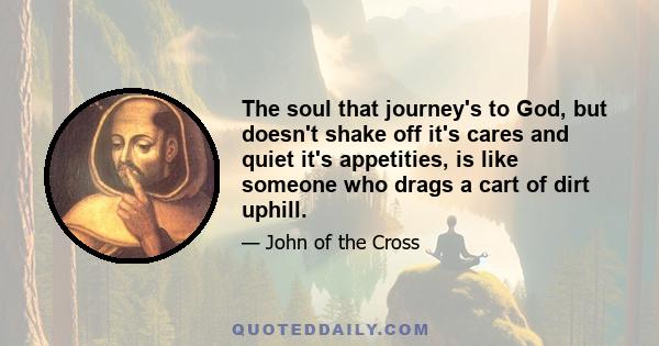 The soul that journey's to God, but doesn't shake off it's cares and quiet it's appetities, is like someone who drags a cart of dirt uphill.