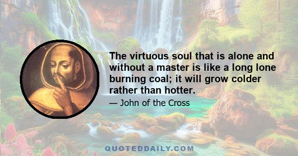 The virtuous soul that is alone and without a master is like a long lone burning coal; it will grow colder rather than hotter.