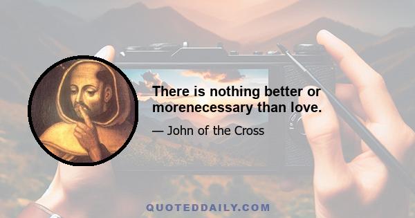 There is nothing better or morenecessary than love.