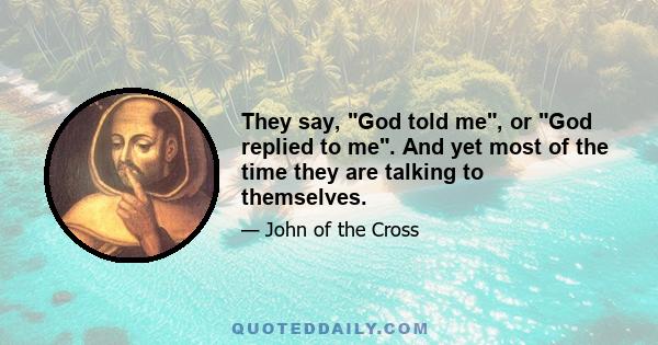 They say, God told me, or God replied to me. And yet most of the time they are talking to themselves.