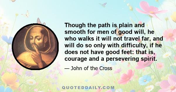 Though the path is plain and smooth for men of good will, he who walks it will not travel far, and will do so only with difficulty, if he does not have good feet: that is, courage and a persevering spirit.