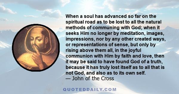 When a soul has advanced so far on the spiritual road as to be lost to all the natural methods of communing with God; when it seeks Him no longer by meditation, images, impressions, nor by any other created ways, or