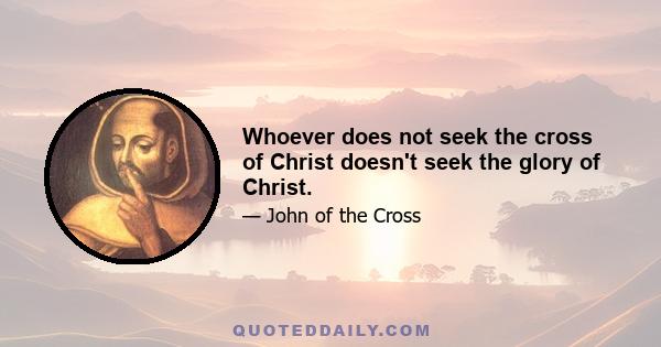 Whoever does not seek the cross of Christ doesn't seek the glory of Christ.