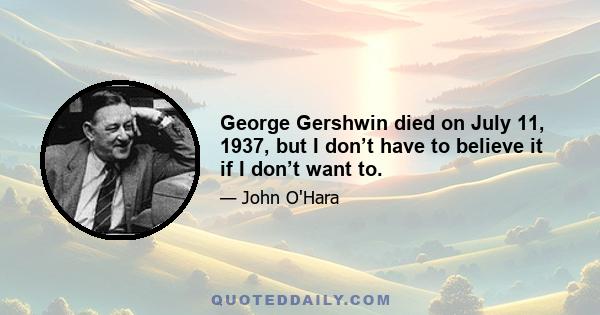 George Gershwin died on July 11, 1937, but I don’t have to believe it if I don’t want to.