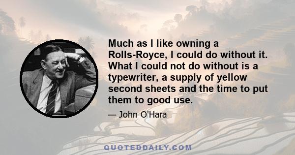 Much as I like owning a Rolls-Royce, I could do without it. What I could not do without is a typewriter, a supply of yellow second sheets and the time to put them to good use.