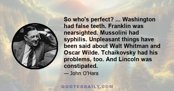 So who's perfect? ... Washington had false teeth. Franklin was nearsighted. Mussolini had syphilis. Unpleasant things have been said about Walt Whitman and Oscar Wilde. Tchaikovsky had his problems, too. And Lincoln was 