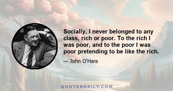 Socially, I never belonged to any class, rich or poor. To the rich I was poor, and to the poor I was poor pretending to be like the rich.