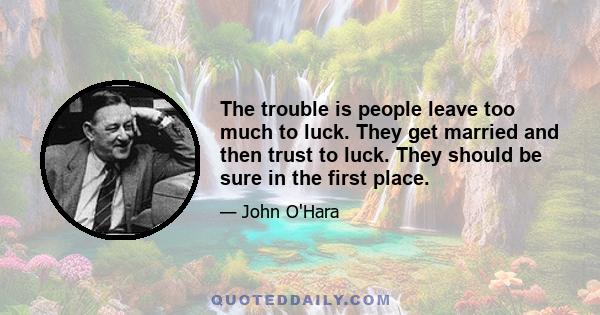 The trouble is people leave too much to luck. They get married and then trust to luck. They should be sure in the first place.