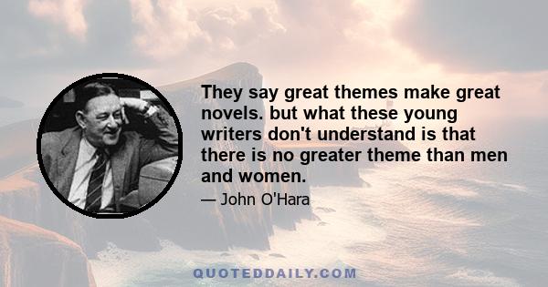 They say great themes make great novels. but what these young writers don't understand is that there is no greater theme than men and women.