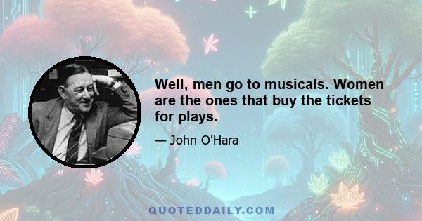 Well, men go to musicals. Women are the ones that buy the tickets for plays.