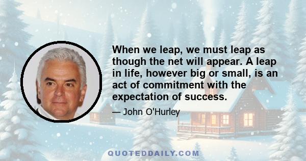 When we leap, we must leap as though the net will appear. A leap in life, however big or small, is an act of commitment with the expectation of success.