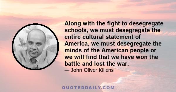 Along with the fight to desegregate schools, we must desegregate the entire cultural statement of America, we must desegregate the minds of the American people or we will find that we have won the battle and lost the