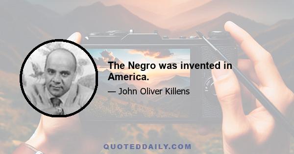 The Negro was invented in America.