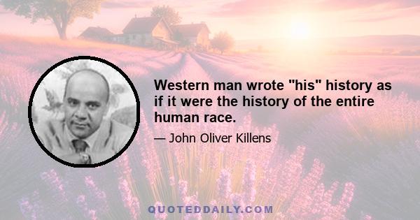 Western man wrote his history as if it were the history of the entire human race.