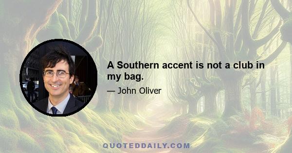 A Southern accent is not a club in my bag.