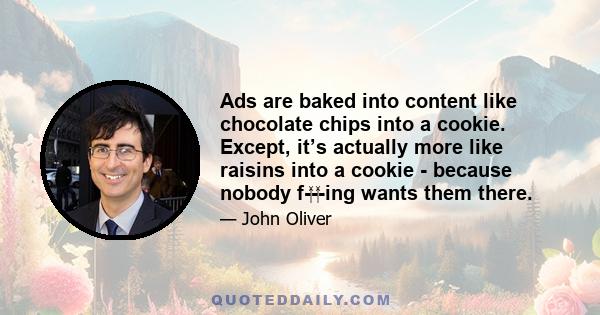 Ads are baked into content like chocolate chips into a cookie. Except, it’s actually more like raisins into a cookie - because nobody f-‍-‍-ing wants them there.