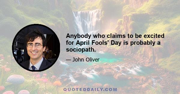 Anybody who claims to be excited for April Fools' Day is probably a sociopath.