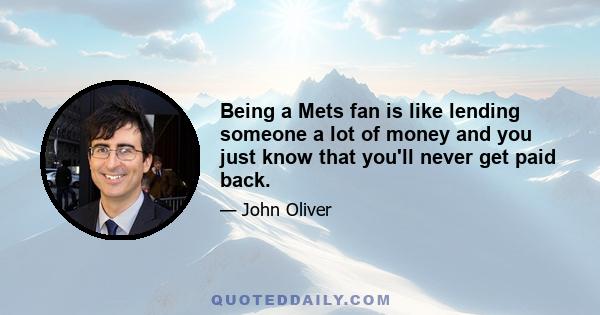 Being a Mets fan is like lending someone a lot of money and you just know that you'll never get paid back.