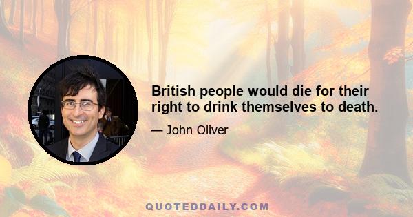 British people would die for their right to drink themselves to death.