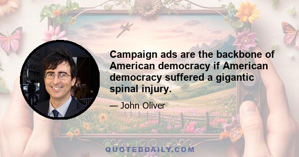 Campaign ads are the backbone of American democracy if American democracy suffered a gigantic spinal injury.