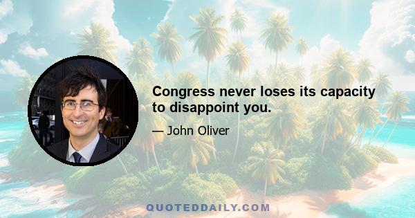 Congress never loses its capacity to disappoint you.