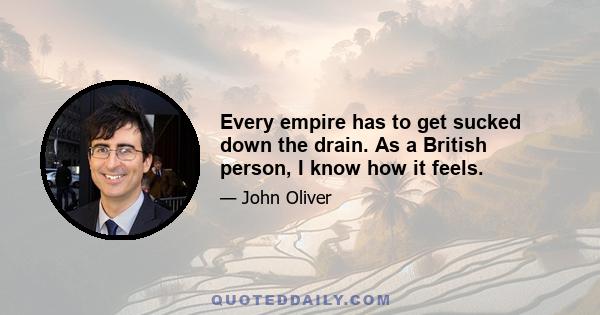 Every empire has to get sucked down the drain. As a British person, I know how it feels.