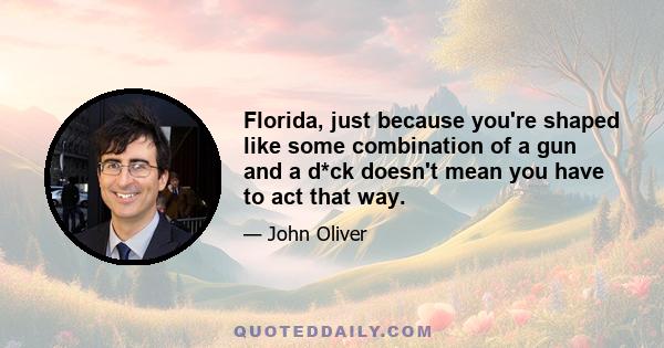 Florida, just because you're shaped like some combination of a gun and a d*ck doesn't mean you have to act that way.