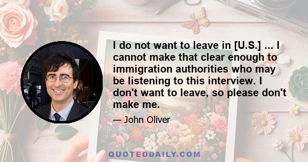 I do not want to leave in [U.S.] ... I cannot make that clear enough to immigration authorities who may be listening to this interview. I don't want to leave, so please don't make me.