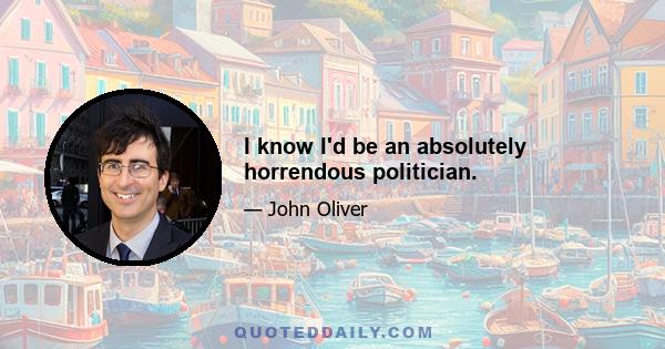 I know I'd be an absolutely horrendous politician.