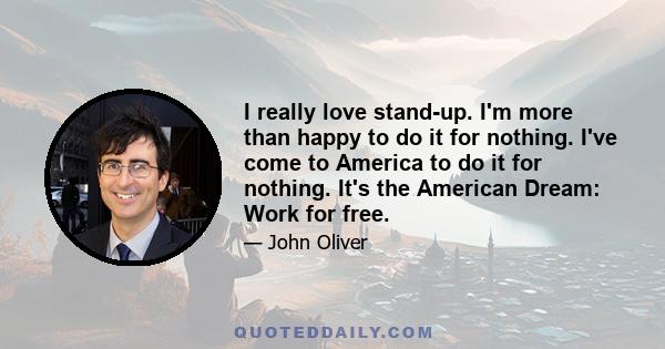 I really love stand-up. I'm more than happy to do it for nothing. I've come to America to do it for nothing. It's the American Dream: Work for free.