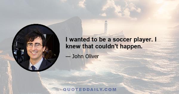 I wanted to be a soccer player. I knew that couldn't happen.