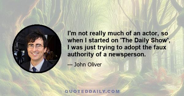 I'm not really much of an actor, so when I started on 'The Daily Show', I was just trying to adopt the faux authority of a newsperson.