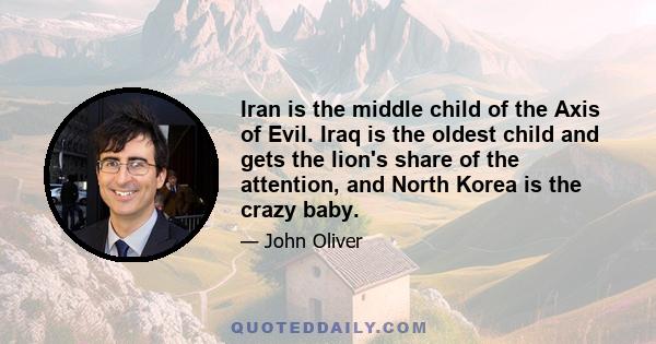 Iran is the middle child of the Axis of Evil. Iraq is the oldest child and gets the lion's share of the attention, and North Korea is the crazy baby.