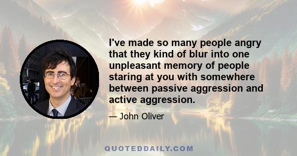 I've made so many people angry that they kind of blur into one unpleasant memory of people staring at you with somewhere between passive aggression and active aggression.