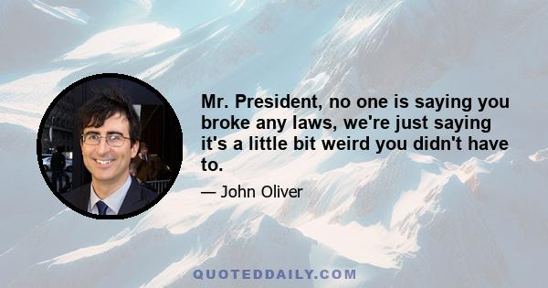 Mr. President, no one is saying you broke any laws, we're just saying it's a little bit weird you didn't have to.