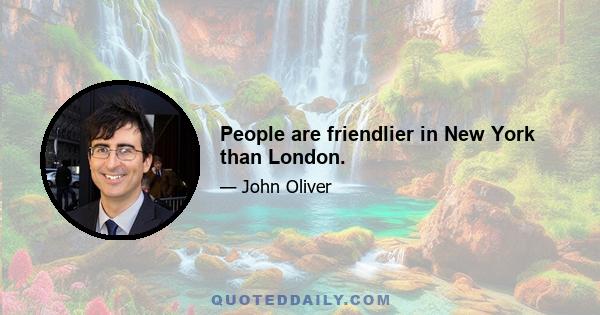 People are friendlier in New York than London.