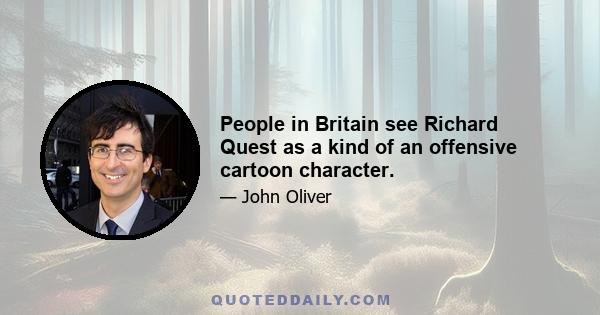 People in Britain see Richard Quest as a kind of an offensive cartoon character.