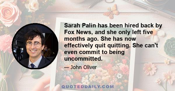 Sarah Palin has been hired back by Fox News, and she only left five months ago. She has now effectively quit quitting. She can't even commit to being uncommitted.