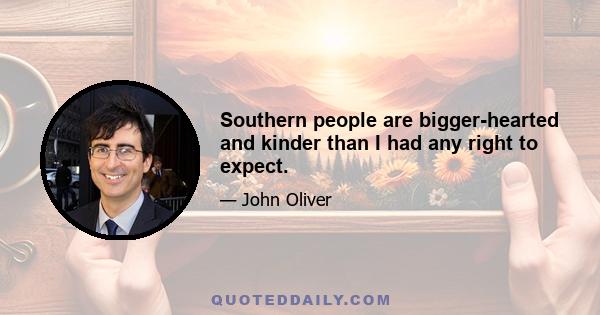 Southern people are bigger-hearted and kinder than I had any right to expect.