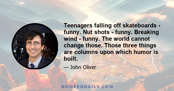 Teenagers falling off skateboards - funny. Nut shots - funny. Breaking wind - funny. The world cannot change those. Those three things are columns upon which humor is built.