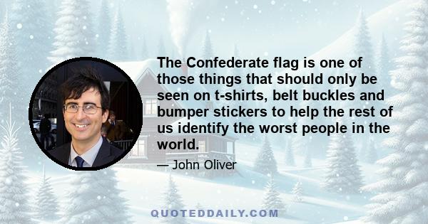 The Confederate flag is one of those things that should only be seen on t-shirts, belt buckles and bumper stickers to help the rest of us identify the worst people in the world.